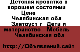 Детская кроватка в хорошем состоянии › Цена ­ 1 000 - Челябинская обл., Златоуст г. Дети и материнство » Мебель   . Челябинская обл.